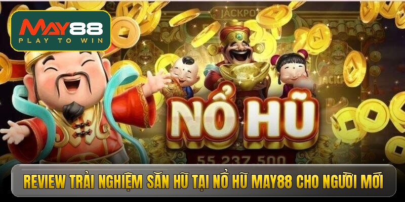 Review trải nghiệm săn hũ tại nổ hũ May88 cho người mới