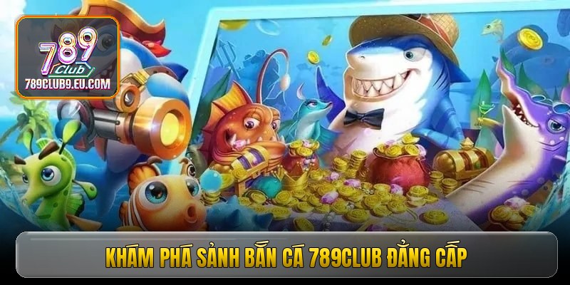 Khám phá sảnh bắn cá 789club đẳng cấp