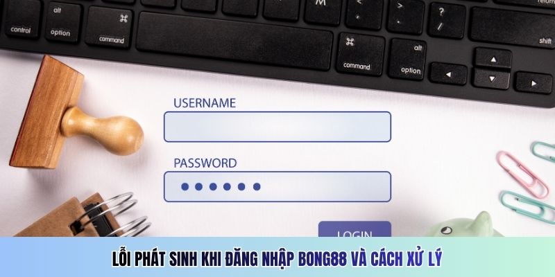 Lỗi phát sinh khi đăng nhập Bong88 và cách xử lý