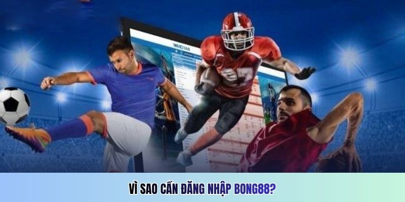 Vì sao cần đăng nhập Bong88?