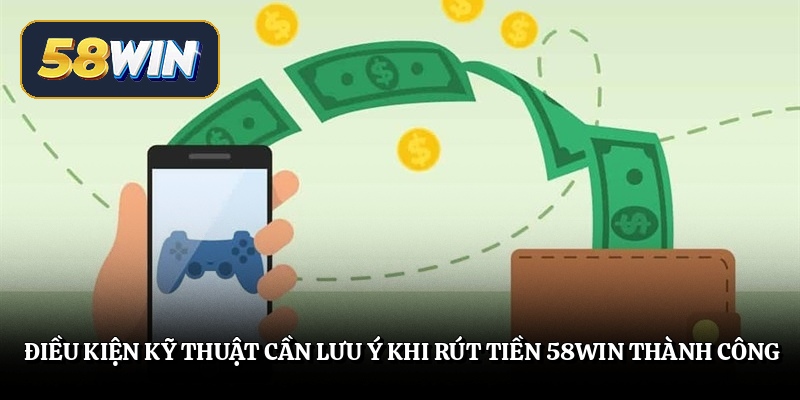 Điều kiện kỹ thuật cần lưu ý khi rút tiền 58win thành công
