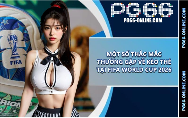 Một số thắc mắc thường gặp về kèo thẻ tại Fifa World Cup 2026