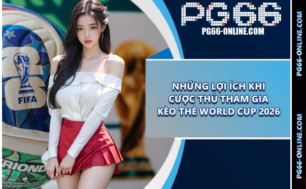 Những lợi ích khi cược thủ tham gia kèo thẻ World Cup 2026