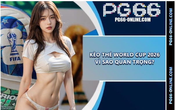 Kèo Thẻ World Cup 2026 vì sao quan trọng?