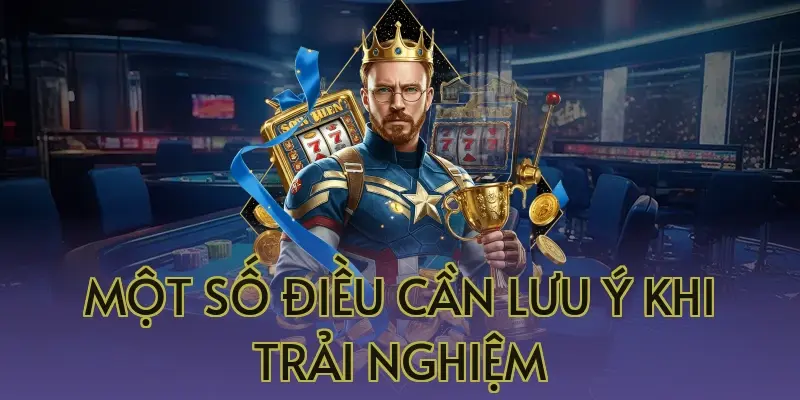Một Số Điều Cần Lưu Ý Khi Trải Nghiệm