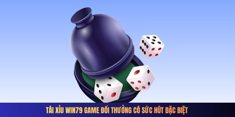 Tài xỉu Win79 game đổi thưởng có sức hút đặc biệt