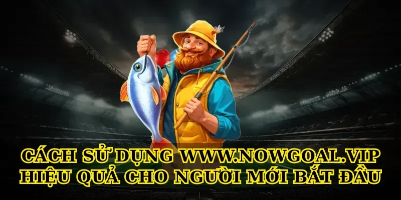 Cách sử dụng Nowgoal hiệu quả cho người mới bắt đầu