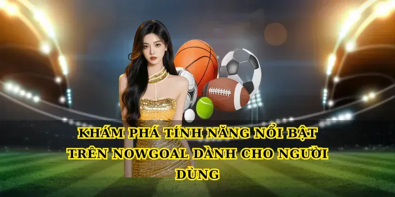 Khám phá tính năng nổi bật trên Nowgoal dành cho người dùng