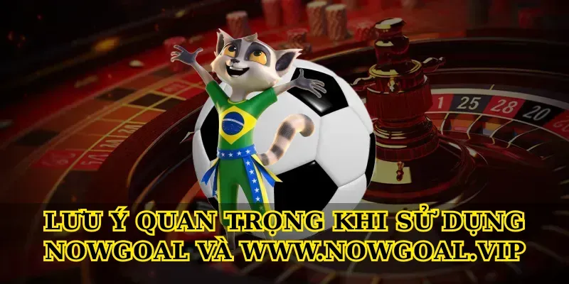 Lưu ý quan trọng khi sử dụng Nowgoal và Nowgoal