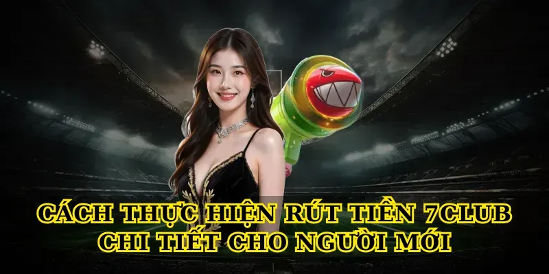 Cách thực hiện Rút tiền 7club chi tiết cho người mới