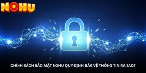 Chính sách bảo mật NOHU quy định bảo vệ thông tin ra sao?
