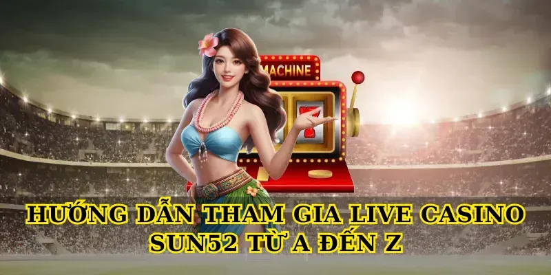 Hướng Dẫn Tham Gia Live Casino Sun52 Từ A Đến Z