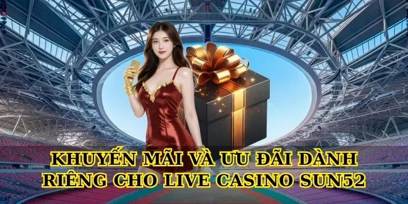 Khuyến Mãi Và Ưu Đãi Dành Riêng Cho Live Casino Sun52