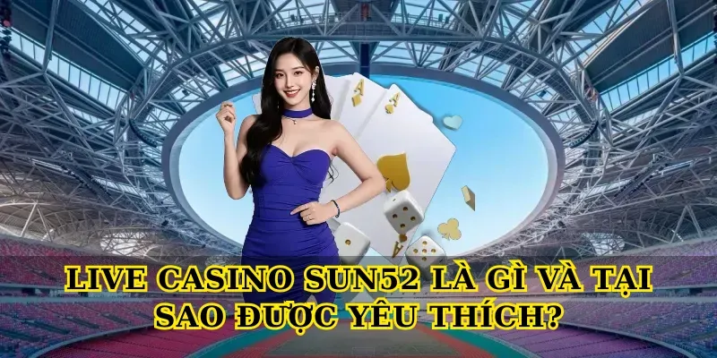 Live Casino Sun52 Là Gì Và Tại Sao Được Yêu Thích?