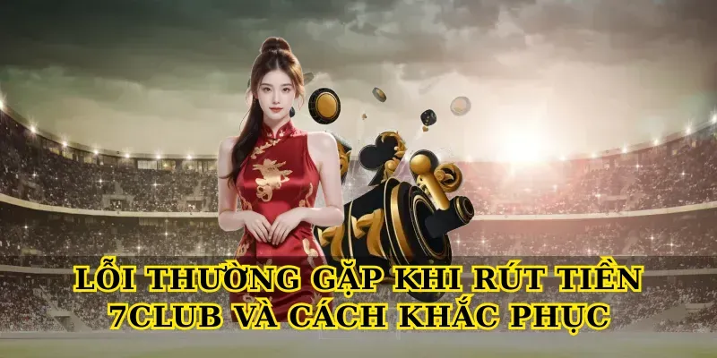 Lỗi thường gặp khi Rút tiền 7club và cách khắc phục