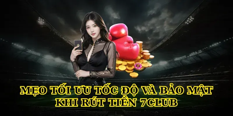Mẹo tối ưu tốc độ và bảo mật khi Rút tiền 7club
