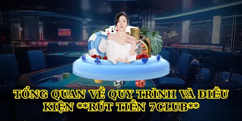 Tổng quan về quy trình và điều kiện **Rút tiền 7club**