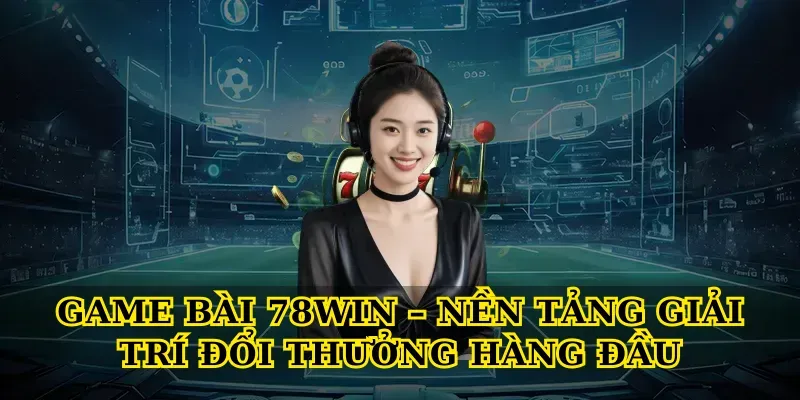 Game bài 78win – Nền tảng giải trí đổi thưởng hàng đầu