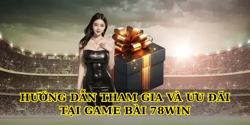 Hướng dẫn tham gia và ưu đãi tại Game bài 78win