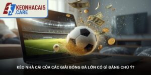 Kèo nhà cái của các giải bóng đá lớn có gì đáng chú ý?