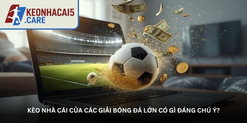 Kèo nhà cái của các giải bóng đá lớn có gì đáng chú ý?