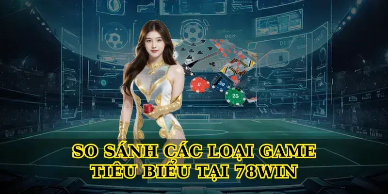 So sánh các loại game tiêu biểu tại 78win