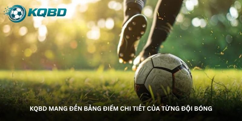 KQBD mang đến bảng điểm chi tiết của từng đội bóng