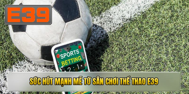 Sức hút mạnh mẽ từ sân chơi THỂ THAO E39