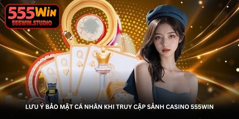 Lưu ý bảo mật cá nhân khi truy cập sảnh Casino 555WIN