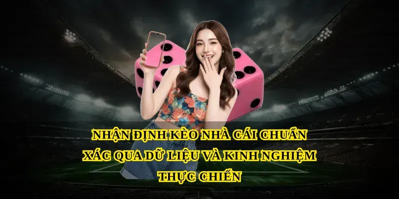 Nhận định kèo nhà cái chuẩn xác qua dữ liệu và kinh nghiệm thực chiến