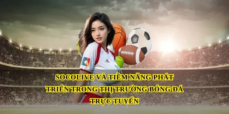 Socolive và tiềm năng phát triển trong thị trường bóng đá trực tuyến