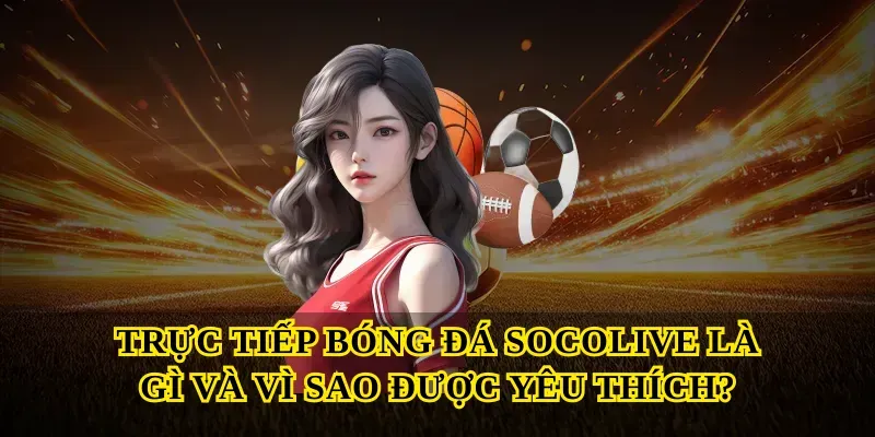 Trực tiếp bóng đá socolive là gì và vì sao được yêu thích?