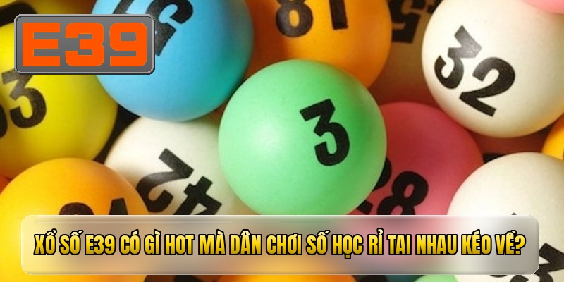 Xổ số E39 có gì hot mà dân chơi số học rỉ tai nhau kéo về?